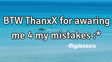BTW ThanxX for awaring me 4 my mistakes :*