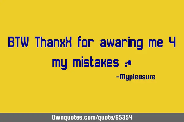 BTW ThanxX for awaring me 4 my mistakes :*