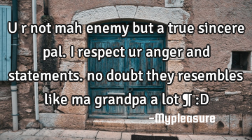U r not mah enemy but a true sincere pal. I respect ur anger and statements. no doubt they