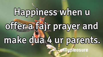 Happiness when u offer a fajr prayer and make dua 4 ur parents.