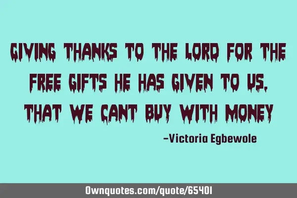 Giving thanks to the LOrd for the free gifts he has given to us , that we cant buy with