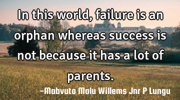 In this world, failure is an orphan whereas success is not because it has a lot of parents.