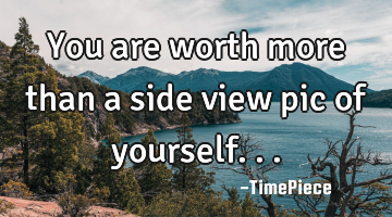 You are worth more than a side view pic of yourself...