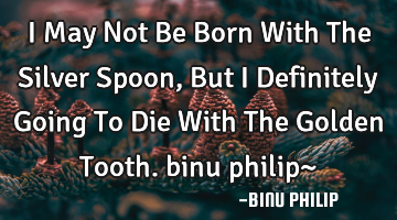 I May Not Be Born With The Silver Spoon, But I Definitely Going To Die With The Golden Tooth. binu
