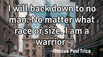 I will back down to no man. No matter what race or size. I am a warrior.