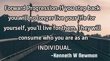 Forward Progression-If you step back you will no longer live your life for yourself, you