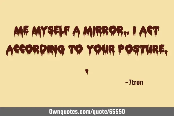 Me myself a mirror. , i act according to your
