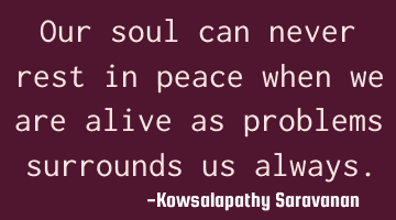 Our soul can never rest in peace when we are alive as problems surrounds us always.
