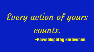 Every action of yours counts.