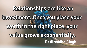 Relationships are like an investment. Once you place your worth in the right place, your value