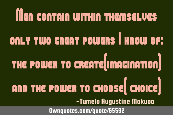 Men contain within themselves only two great powers i know of: the power to create(imagination) and