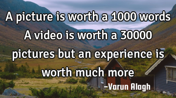 A picture is worth a 1000 words A video is worth a 30000 pictures but an experience is worth much