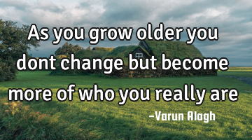 As you grow older you dont change but become more of who you really are