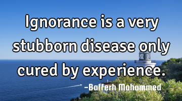 Ignorance is a very stubborn disease only cured by experience.