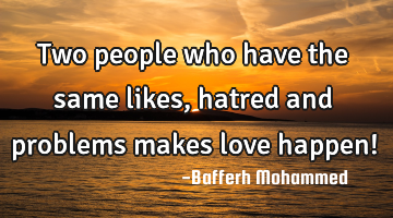 Two people who have the same likes,hatred and problems makes love happen!