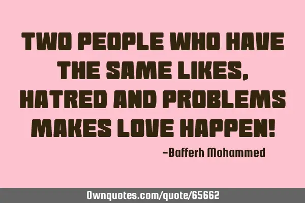 Two people who have the same likes,hatred and problems makes love happen!