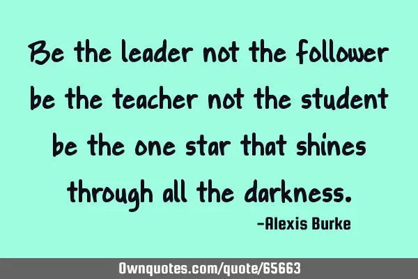 Be the leader not the follower be the teacher not the student be the one star that shines through