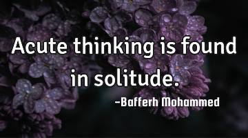 Acute thinking is found in solitude.