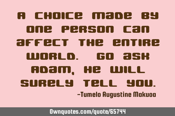 A choice made by one person can affect the entire world. Go ask Adam, he will surely tell