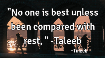 "No one is best unless been compared with rest," -Taleeb