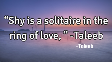 “Shy is a solitaire in the ring of love,” -Taleeb