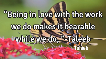“Being in love with the work we do makes it bearable while we do,”-Taleeb