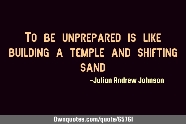To be unprepared is like building a temple and shifting