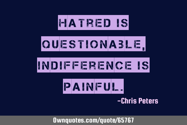 Hatred is questionable, Indifference is