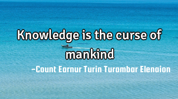 Knowledge is the curse of mankind