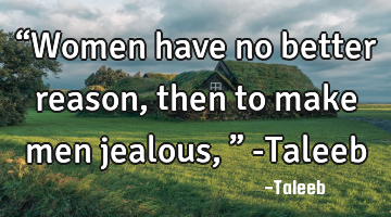 “Women have no better reason, then to make men jealous,” -Taleeb