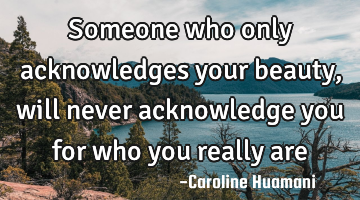 Someone who only acknowledges your beauty, will never acknowledge you for who you really are