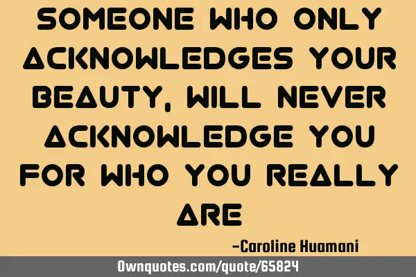 Someone who only acknowledges your beauty, will never acknowledge you for who you really