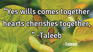 “Yes wills comes together hearts cherishes together,” -Taleeb