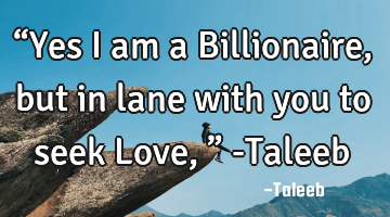 “Yes I am a Billionaire, but in lane with you to seek Love,” -Taleeb