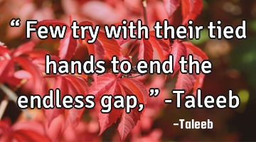 “ Few try with their tied hands to end the endless gap,” -Taleeb