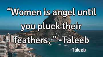 “Women is angel until you pluck their feathers,” -Taleeb