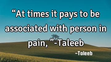 “At times it pays to be associated with person in pain,”-Taleeb