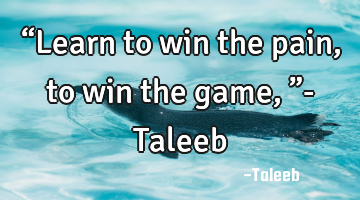 “Learn to win the pain, to win the game,”- Taleeb