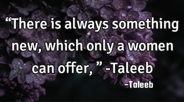 “There is always something new, which only a women can offer,” -Taleeb