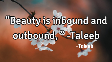 “Beauty is inbound and outbound,” -Taleeb
