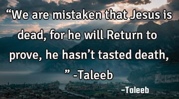 “We are mistaken that Jesus is dead, for he will Return to prove, he hasn’t tasted death,” -T