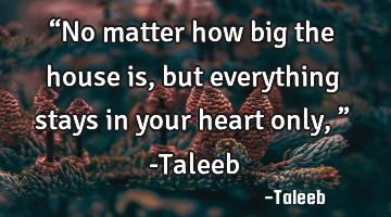 “No matter how big the house is, but everything stays in your heart only,” -Taleeb