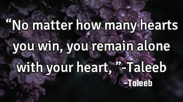 “No matter how many hearts you win, you remain alone with your heart,”-Taleeb