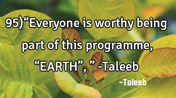 95)“Everyone is worthy being part of this programme, “EARTH”,” -Taleeb