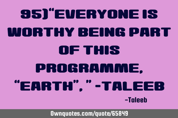 95)“Everyone is worthy being part of this programme, “EARTH”,” -T