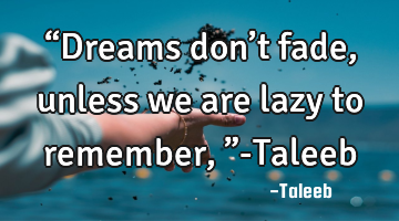“Dreams don’t fade, unless we are lazy to remember,”-Taleeb