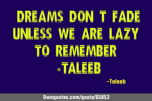 “Dreams don’t fade, unless we are lazy to remember,”-T