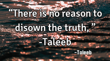 “There is no reason to disown the truth,” -Taleeb