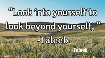 “Look into yourself to look beyond yourself,” -Taleeb
