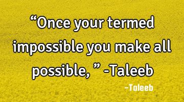 “Once your termed impossible you make all possible,” -Taleeb